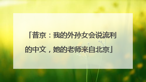 普京：我的外孙女会说流利的中文，她的老师来自北京