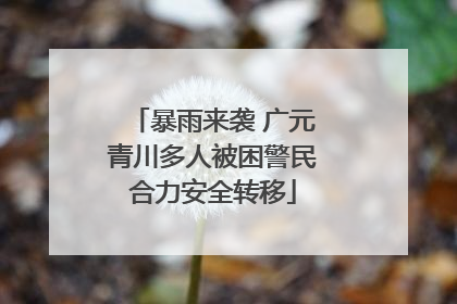 暴雨来袭 广元青川多人被困警民合力安全转移