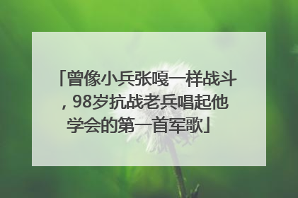 曾像小兵张嘎一样战斗，98岁抗战老兵唱起他学会的第一首军歌