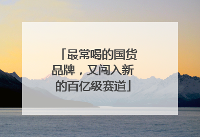 最常喝的国货品牌，又闯入新的百亿级赛道