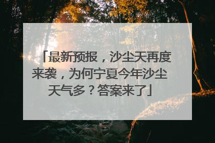 最新预报，沙尘天再度来袭，为何宁夏今年沙尘天气多？答案来了