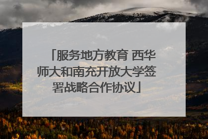 服务地方教育 西华师大和南充开放大学签署战略合作协议