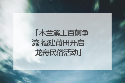 木兰溪上百舸争流 福建莆田开启龙舟民俗活动