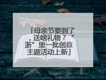 母亲节要到了，送啥礼物？“浙”里一批创意主题活动上新