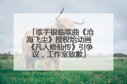歌手银临歌曲《沧海飞尘》授权给动画《凡人修仙传》引争议，工作室致歉