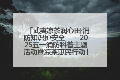 武夷凉茶润心田·消防知识护安全——2025五一消防科普主题活动暨凉茶惠民行动