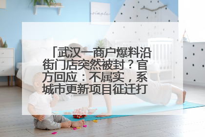 武汉一商户爆料沿街门店突然被封？官方回应：不属实，系城市更新项目征迁打围，此前已公示