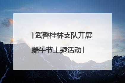 武警桂林支队开展端午节主题活动