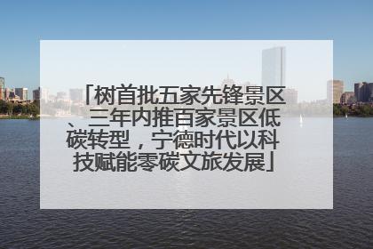 树首批五家先锋景区、三年内推百家景区低碳转型，宁德时代以科技赋能零碳文旅发展