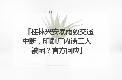 桂林兴安暴雨致交通中断，印刷厂内涝工人被困？官方回应