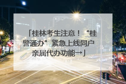 桂林考生注意！“桂警通办”紧急上线同户亲属代办功能→