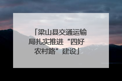 梁山县交通运输局扎实推进“四好农村路”建设