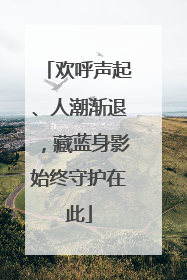 欢呼声起、人潮渐退，藏蓝身影始终守护在此