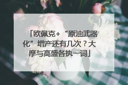 欧佩克+“原油武器化”增产还有几次？大摩与高盛各执一词