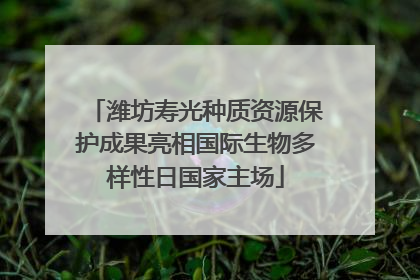 潍坊寿光种质资源保护成果亮相国际生物多样性日国家主场