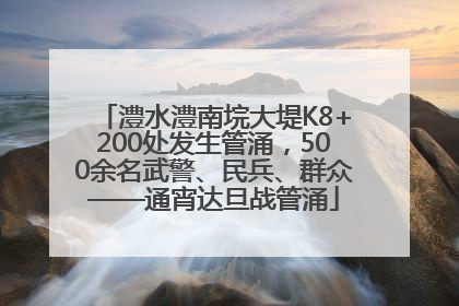 澧水澧南垸大堤K8+200处发生管涌，500余名武警、民兵、群众——通宵达旦战管涌