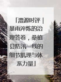 澧源时评｜暴雨淬炼的治理答卷，桑植县防汛一线的细节肌理与体系力量