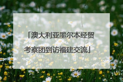 澳大利亚墨尔本经贸考察团到访福建交流