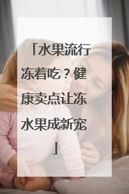水果流行冻着吃？健康卖点让冻水果成新宠