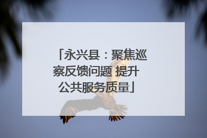 永兴县：聚焦巡察反馈问题 提升公共服务质量