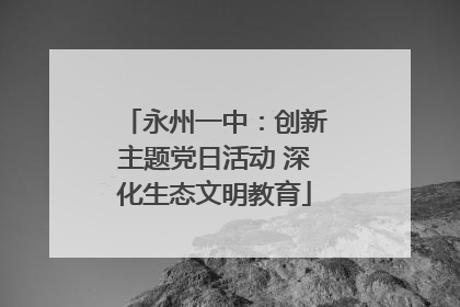 永州一中：创新主题党日活动 深化生态文明教育