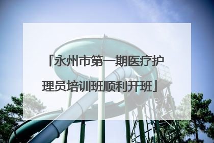 永州市第一期医疗护理员培训班顺利开班
