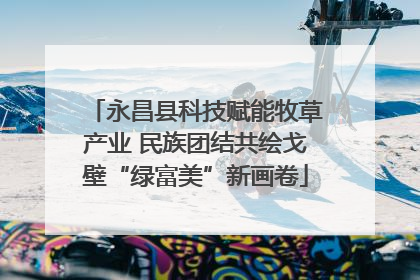 永昌县科技赋能牧草产业 民族团结共绘戈壁“绿富美”新画卷