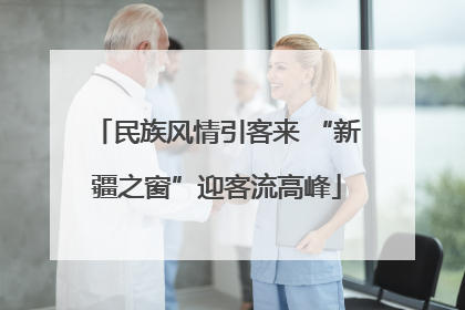 民族风情引客来 “新疆之窗”迎客流高峰