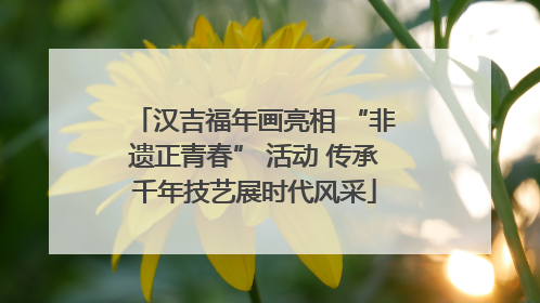 汉吉福年画亮相 “非遗正青春” 活动 传承千年技艺展时代风采