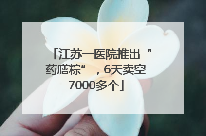 江苏一医院推出“药膳粽”，6天卖空7000多个