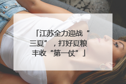 江苏全力迎战“三夏”，打好夏粮丰收“第一仗”