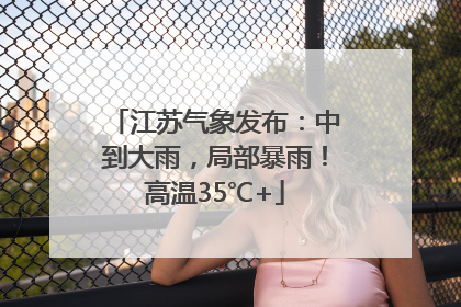 江苏气象发布：中到大雨，局部暴雨！高温35℃+