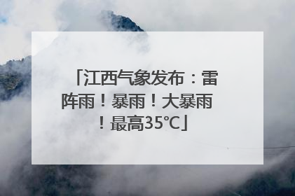 江西气象发布：雷阵雨！暴雨！大暴雨！最高35℃