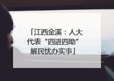 江西金溪：人大代表“四进四助”解民忧办实事