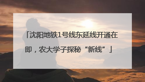 沈阳地铁1号线东延线开通在即，农大学子探秘“新线”
