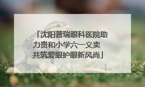 沈阳普瑞眼科医院助力贵和小学六一义卖 共筑爱眼护眼新风尚