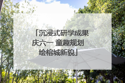 沉浸式研学成果庆六一 童趣规划绘榕城新貌