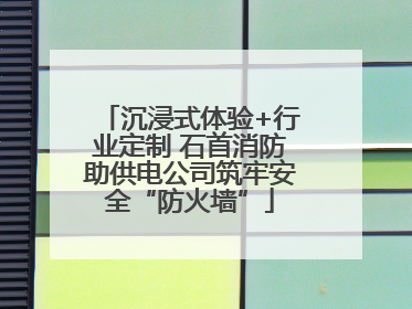 沉浸式体验+行业定制 石首消防助供电公司筑牢安全“防火墙”