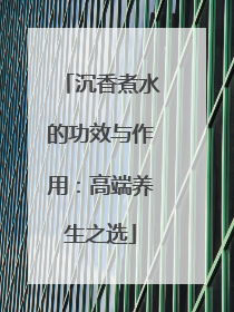沉香煮水的功效与作用：高端养生之选