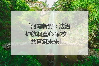 河南新野：法治护航润童心 家校共育筑未来
