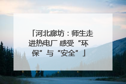 河北廊坊：师生走进热电厂 感受“环保”与“安全”