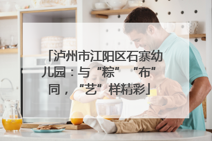 泸州市江阳区石寨幼儿园：与“粽”“布”同，“艺”样精彩