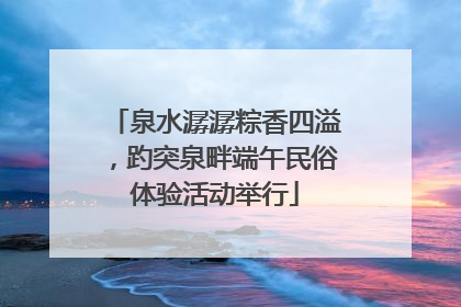 泉水潺潺粽香四溢，趵突泉畔端午民俗体验活动举行
