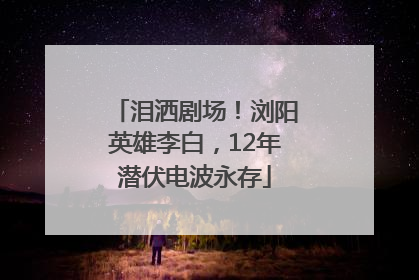 泪洒剧场！浏阳英雄李白，12年潜伏电波永存