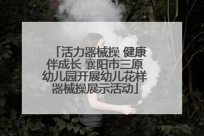 活力器械操 健康伴成长 襄阳市三原幼儿园开展幼儿花样器械操展示活动