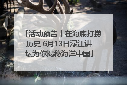 活动预告丨在海底打捞历史 6月13日渌江讲坛为你揭秘海洋中国