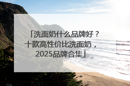 洗面奶什么品牌好？十款高性价比洗面奶，2025品牌合集