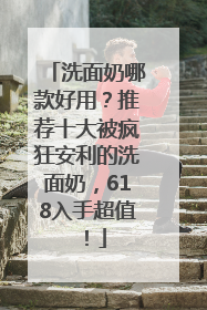 洗面奶哪款好用？推荐十大被疯狂安利的洗面奶，618入手超值！