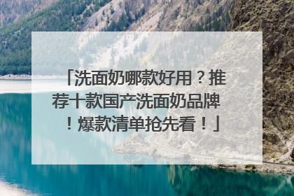 洗面奶哪款好用？推荐十款国产洗面奶品牌！爆款清单抢先看！