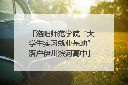 洛阳师范学院“大学生实习就业基地”落户伊川滨河高中